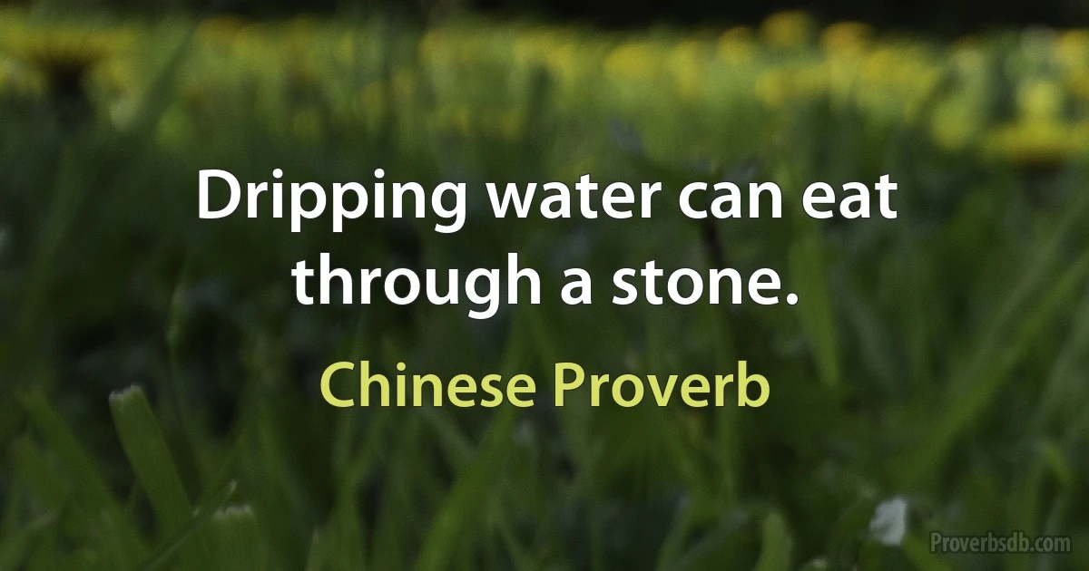 Dripping water can eat through a stone. (Chinese Proverb)