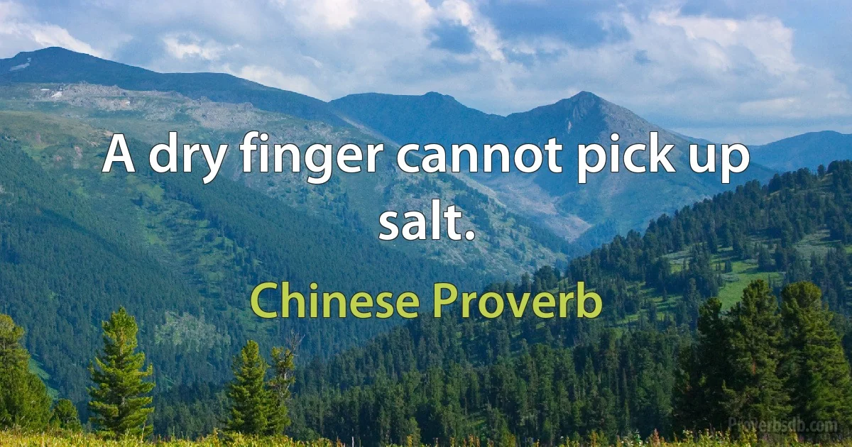 A dry finger cannot pick up salt. (Chinese Proverb)