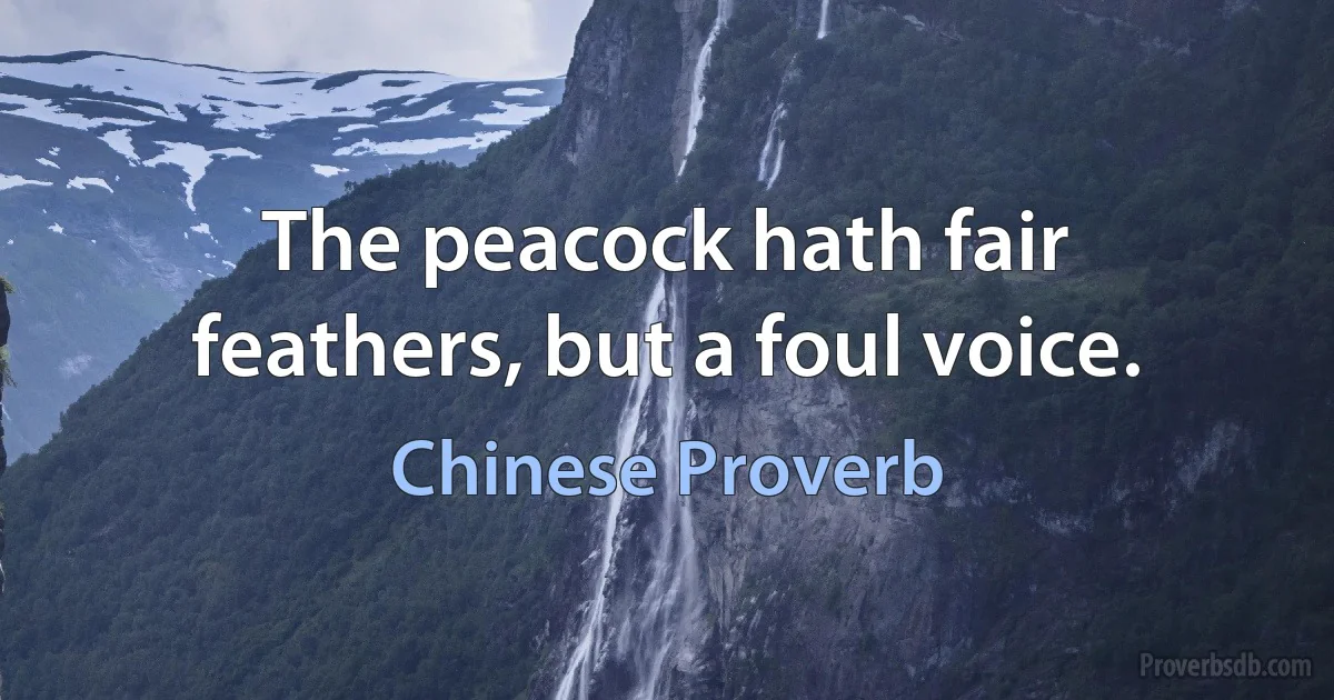 The peacock hath fair feathers, but a foul voice. (Chinese Proverb)