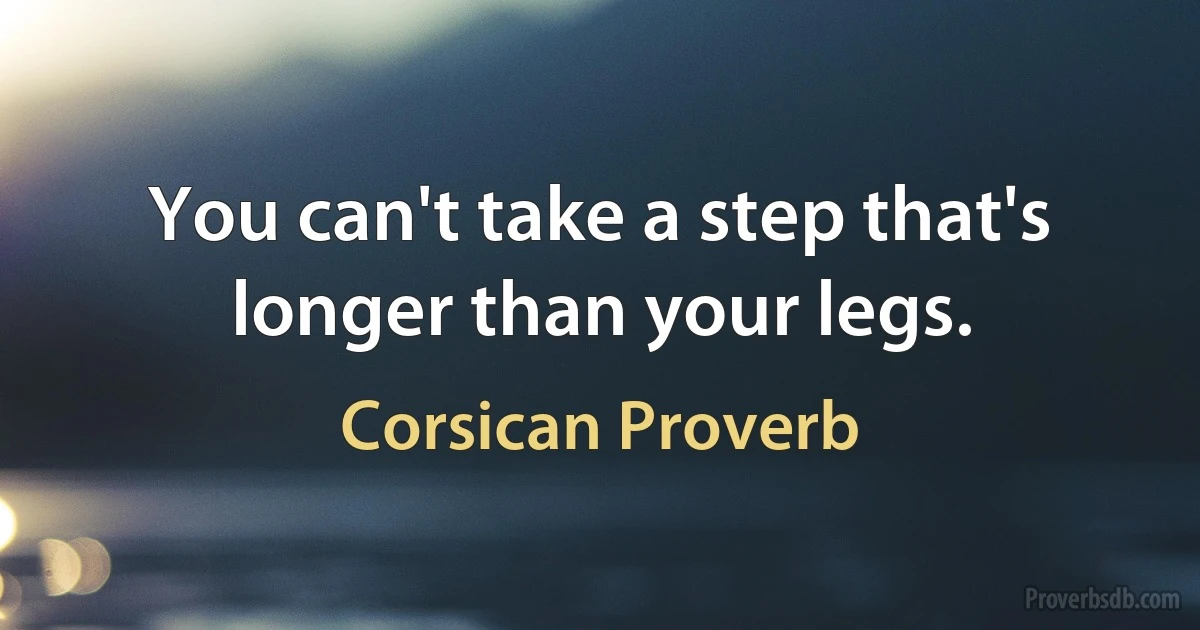 You can't take a step that's longer than your legs. (Corsican Proverb)