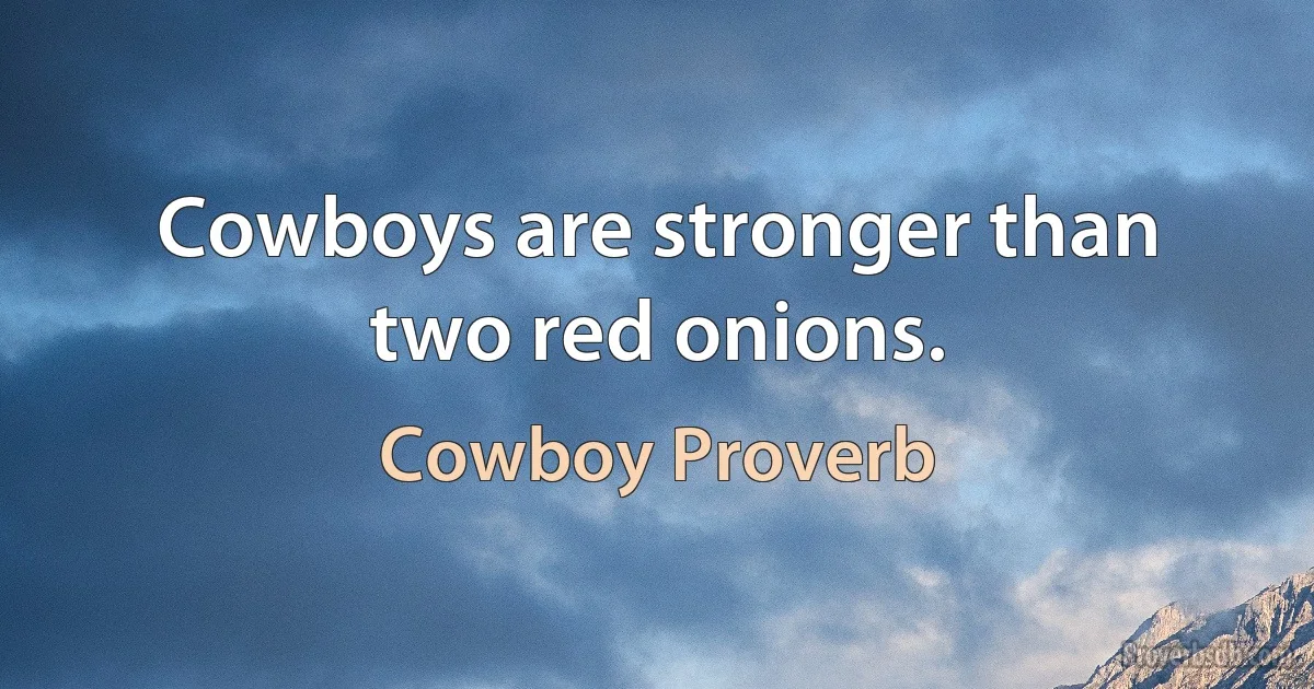 Cowboys are stronger than two red onions. (Cowboy Proverb)