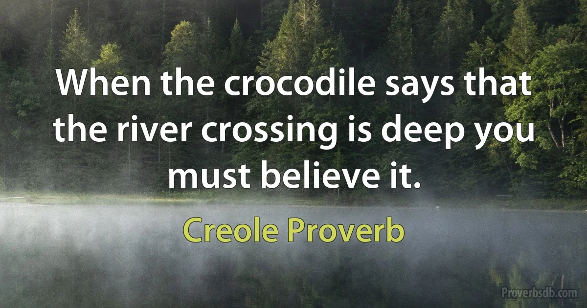 When the crocodile says that the river crossing is deep you must believe it. (Creole Proverb)