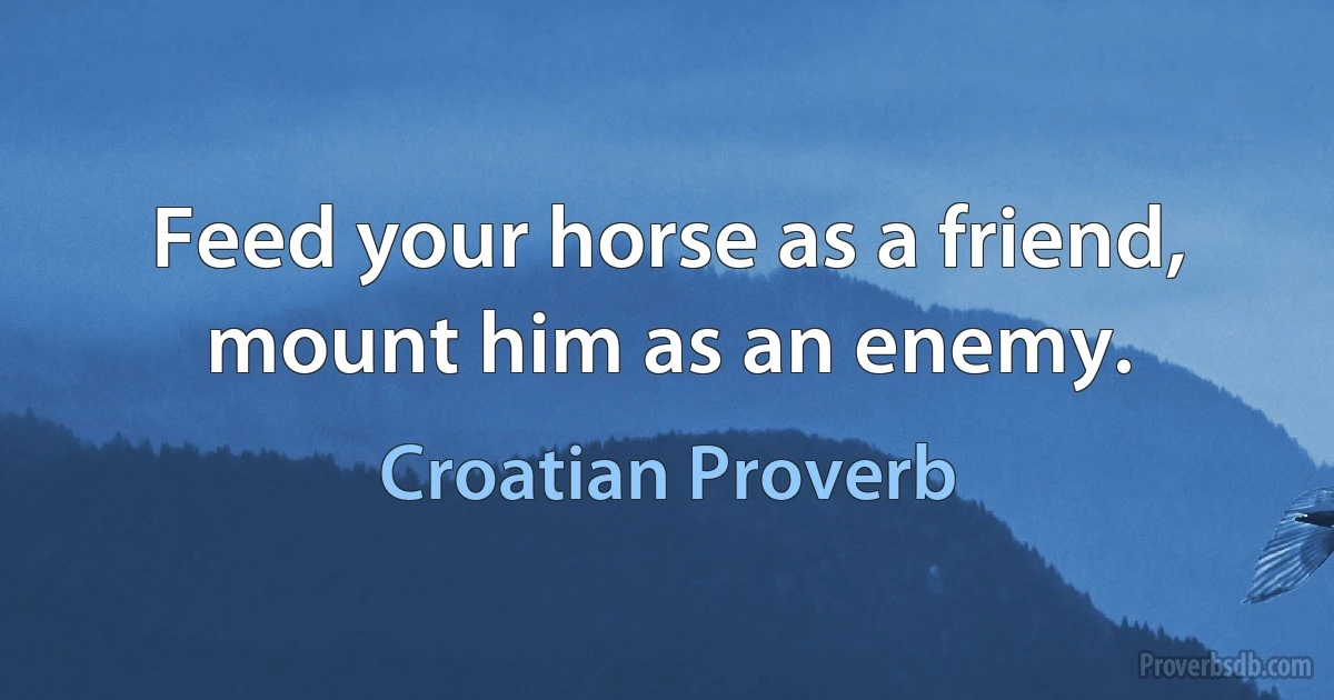 Feed your horse as a friend, mount him as an enemy. (Croatian Proverb)