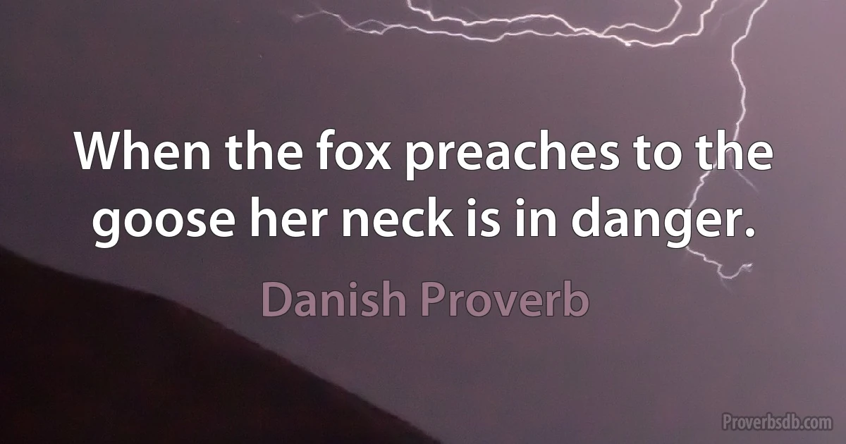 When the fox preaches to the goose her neck is in danger. (Danish Proverb)