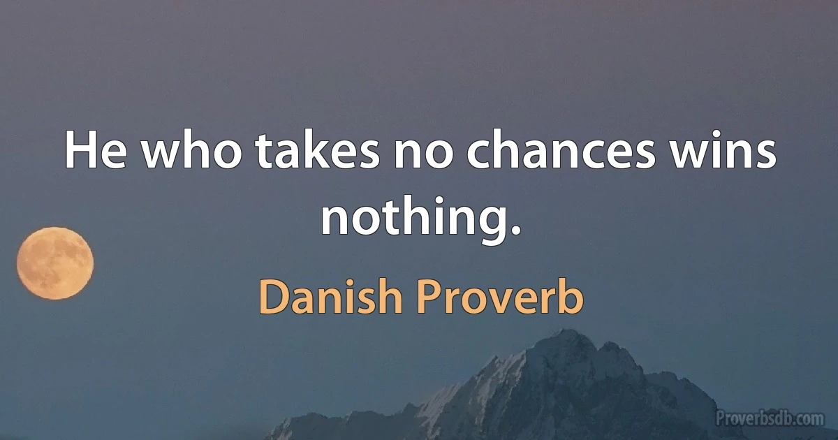 He who takes no chances wins nothing. (Danish Proverb)