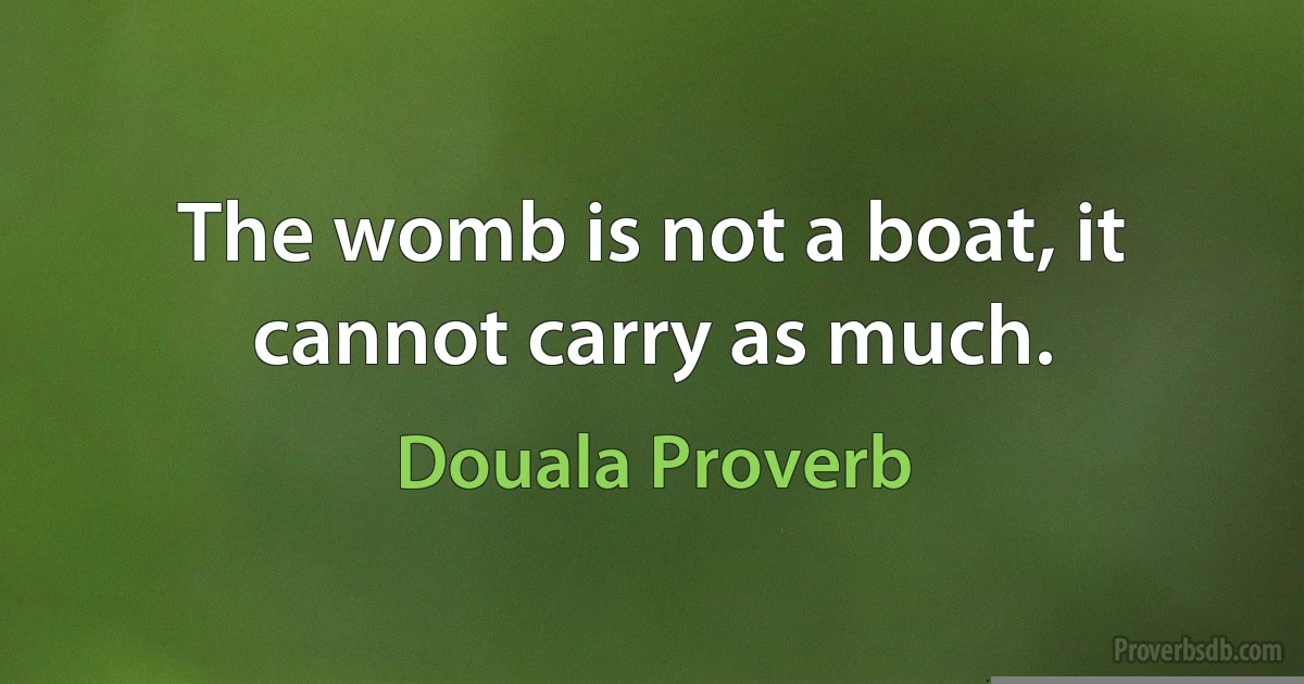 The womb is not a boat, it cannot carry as much. (Douala Proverb)