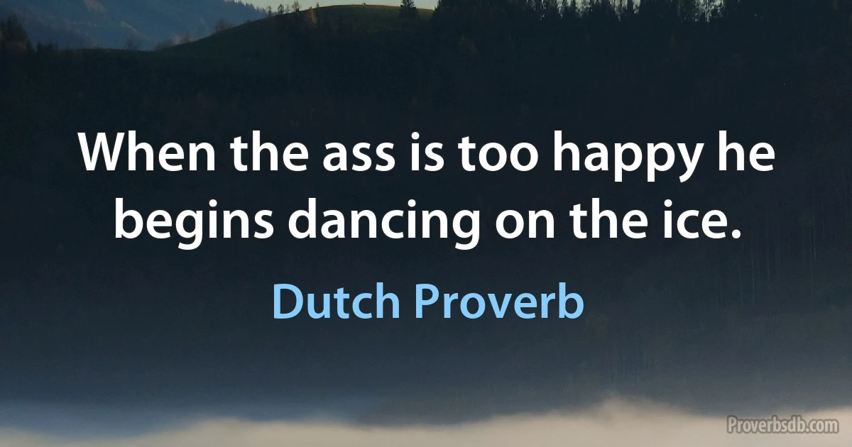 When the ass is too happy he begins dancing on the ice. (Dutch Proverb)