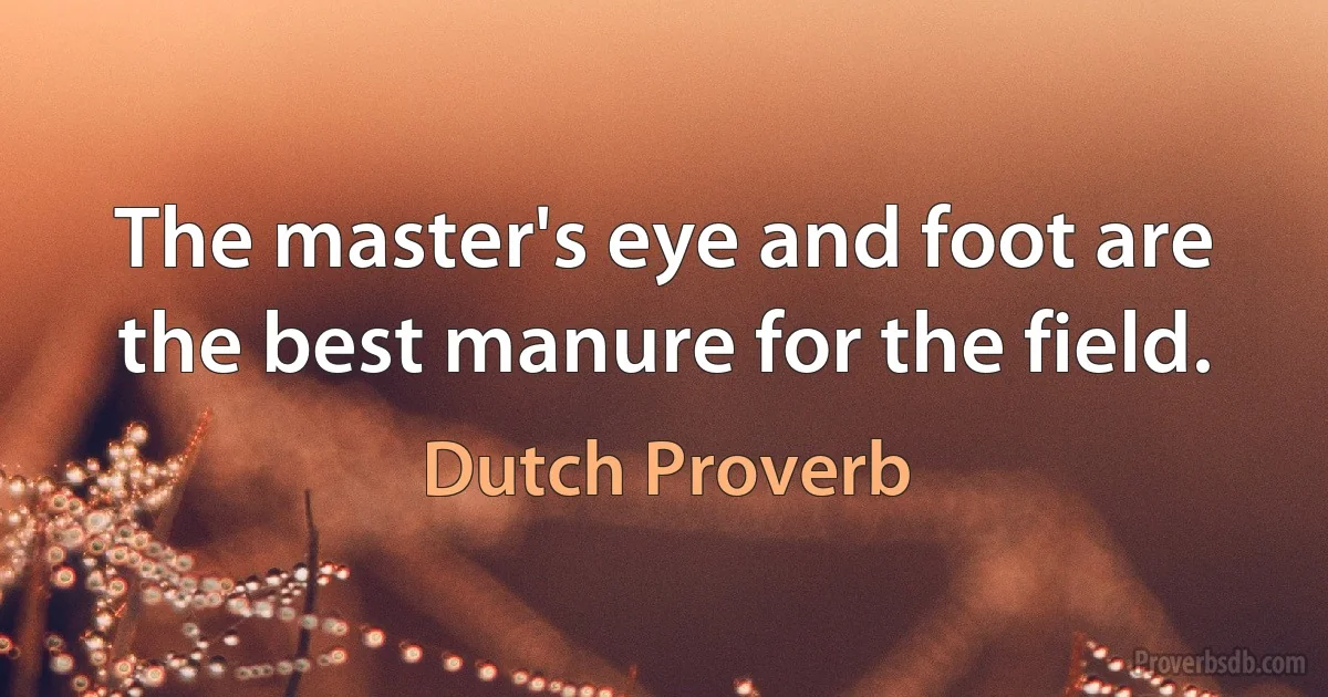 The master's eye and foot are the best manure for the field. (Dutch Proverb)