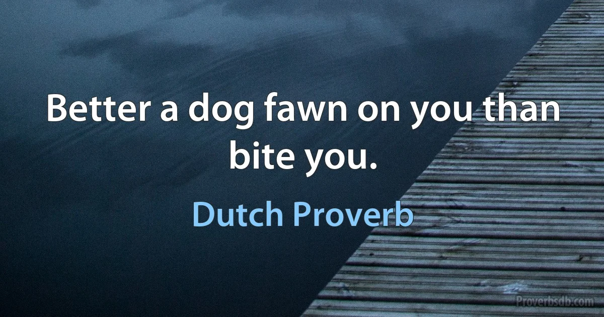 Better a dog fawn on you than bite you. (Dutch Proverb)