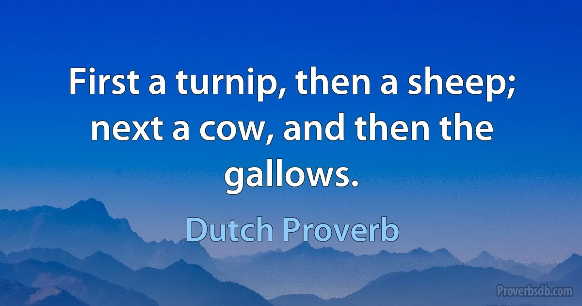 First a turnip, then a sheep; next a cow, and then the gallows. (Dutch Proverb)