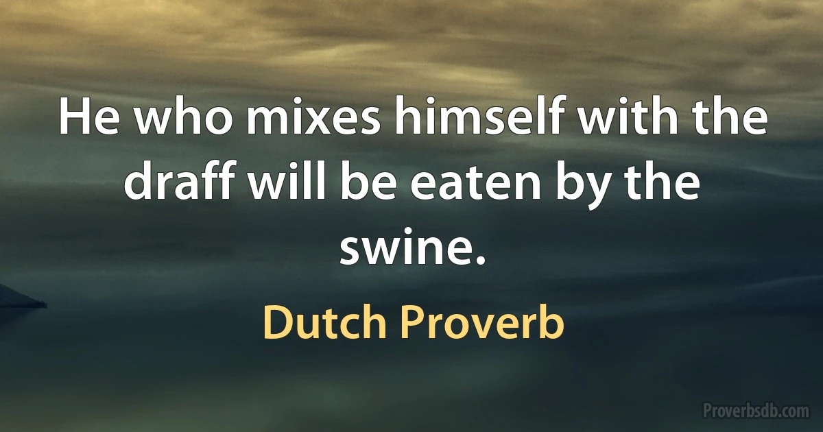 He who mixes himself with the draff will be eaten by the swine. (Dutch Proverb)