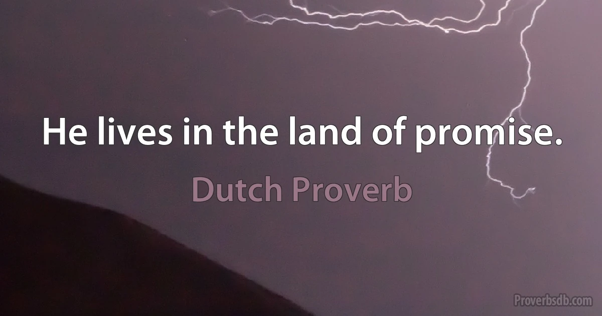 He lives in the land of promise. (Dutch Proverb)