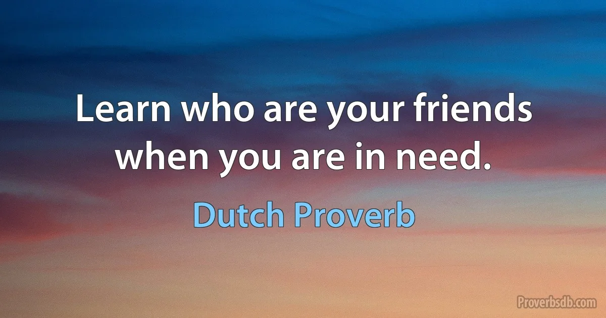 Learn who are your friends when you are in need. (Dutch Proverb)