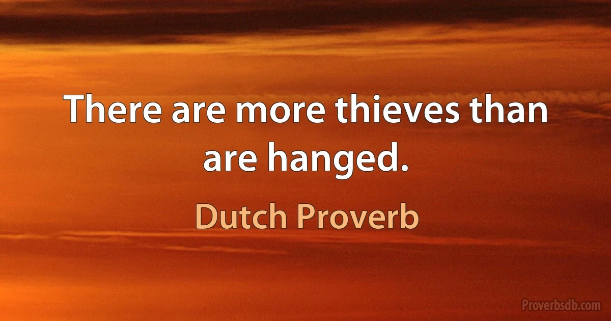 There are more thieves than are hanged. (Dutch Proverb)