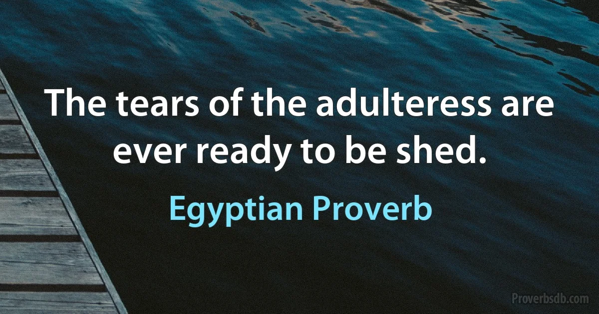 The tears of the adulteress are ever ready to be shed. (Egyptian Proverb)