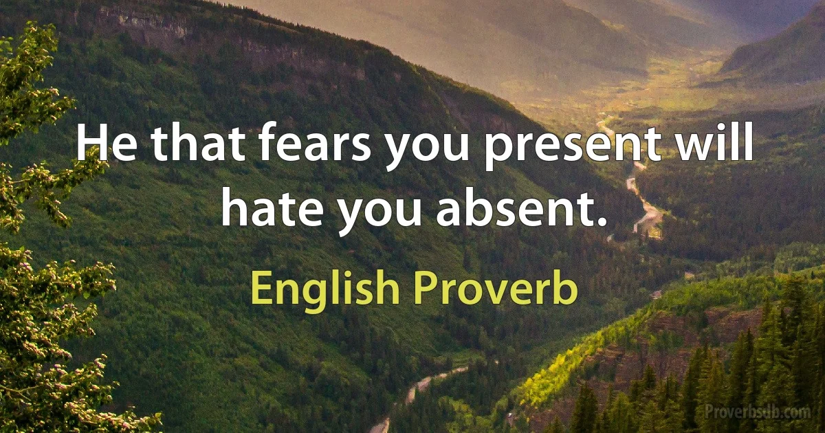 Не that fears you present will hate you absent. (English Proverb)