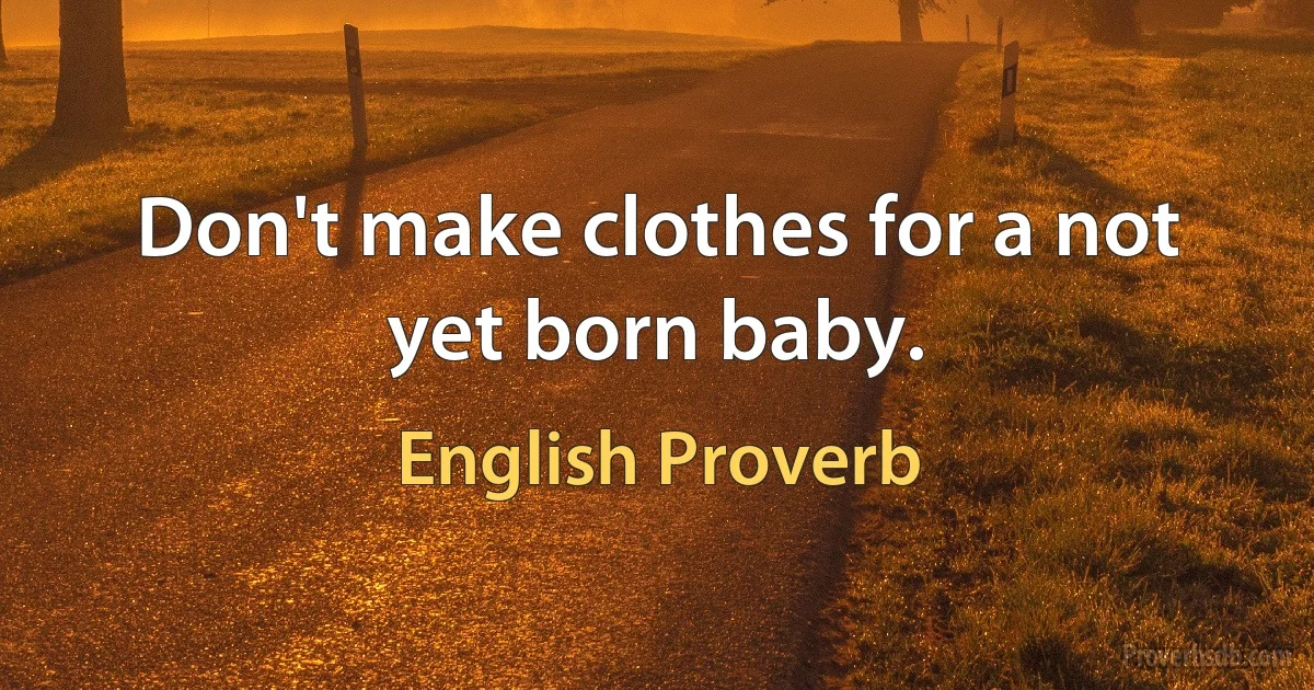 Don't make clothes for a not yet born baby. (English Proverb)