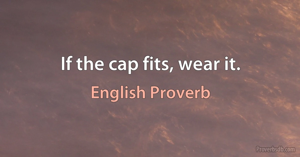 If the cap fits, wear it. (English Proverb)