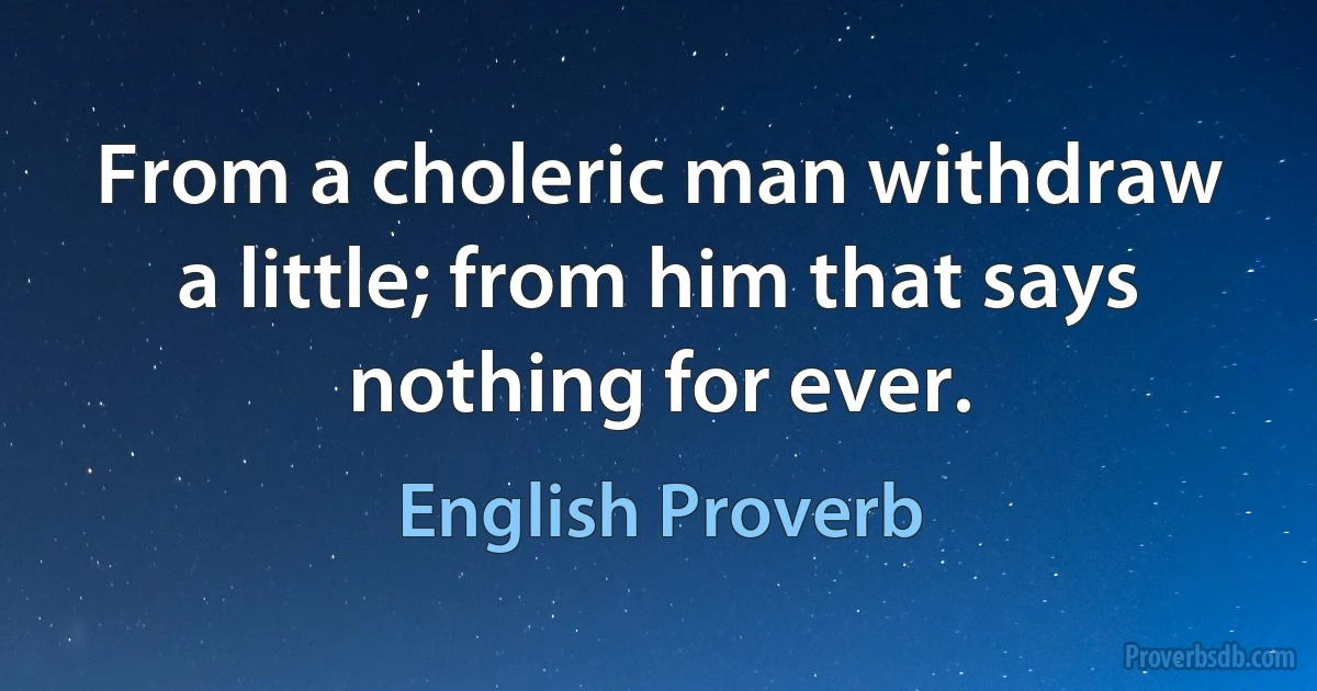 From a choleric man withdraw a little; from him that says nothing for ever. (English Proverb)