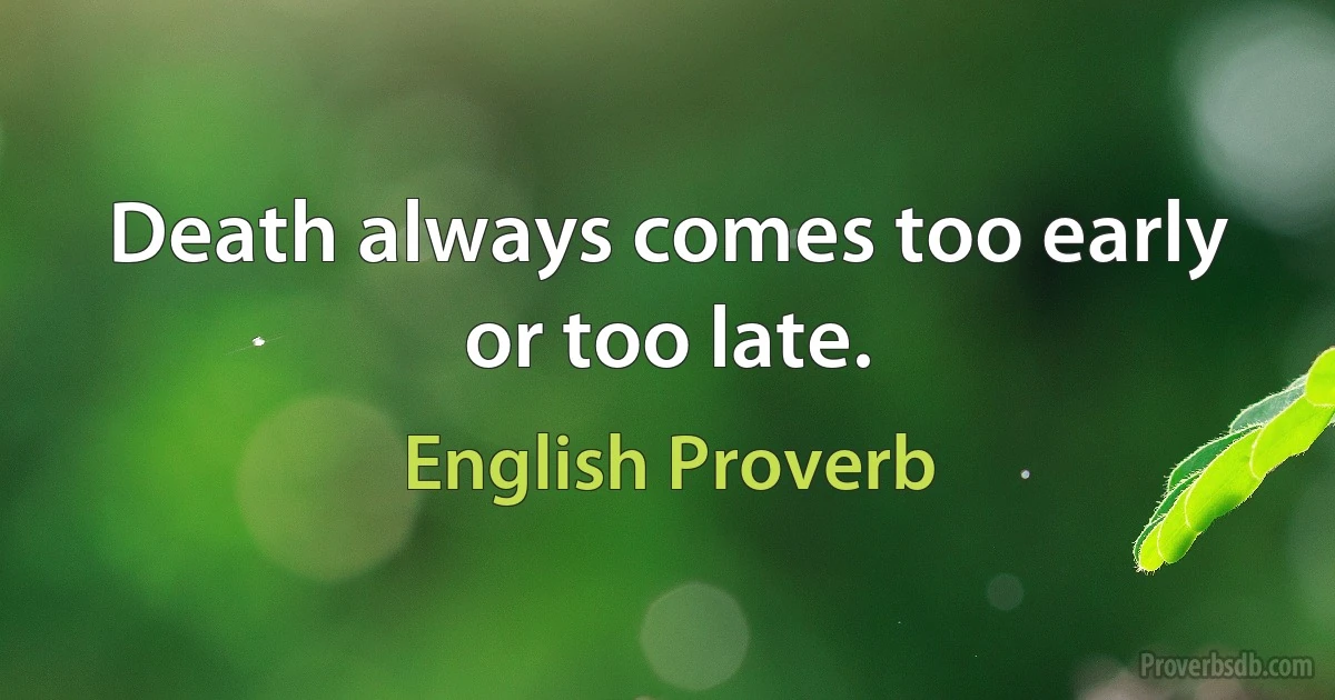 Death always comes too early or too late. (English Proverb)