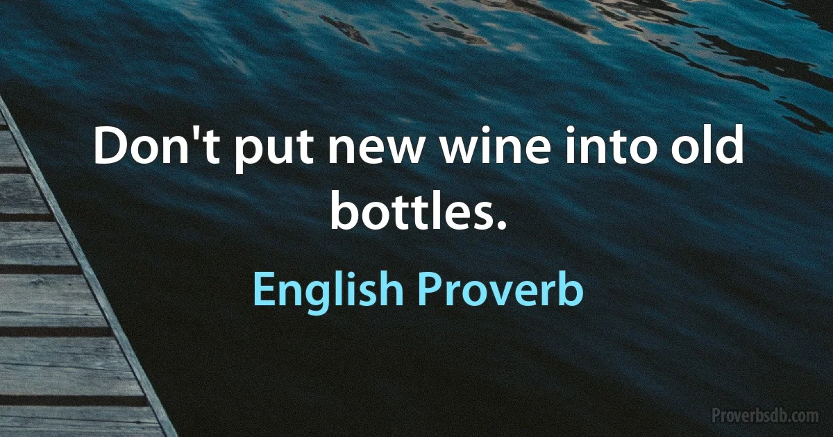 Don't put new wine into old bottles. (English Proverb)