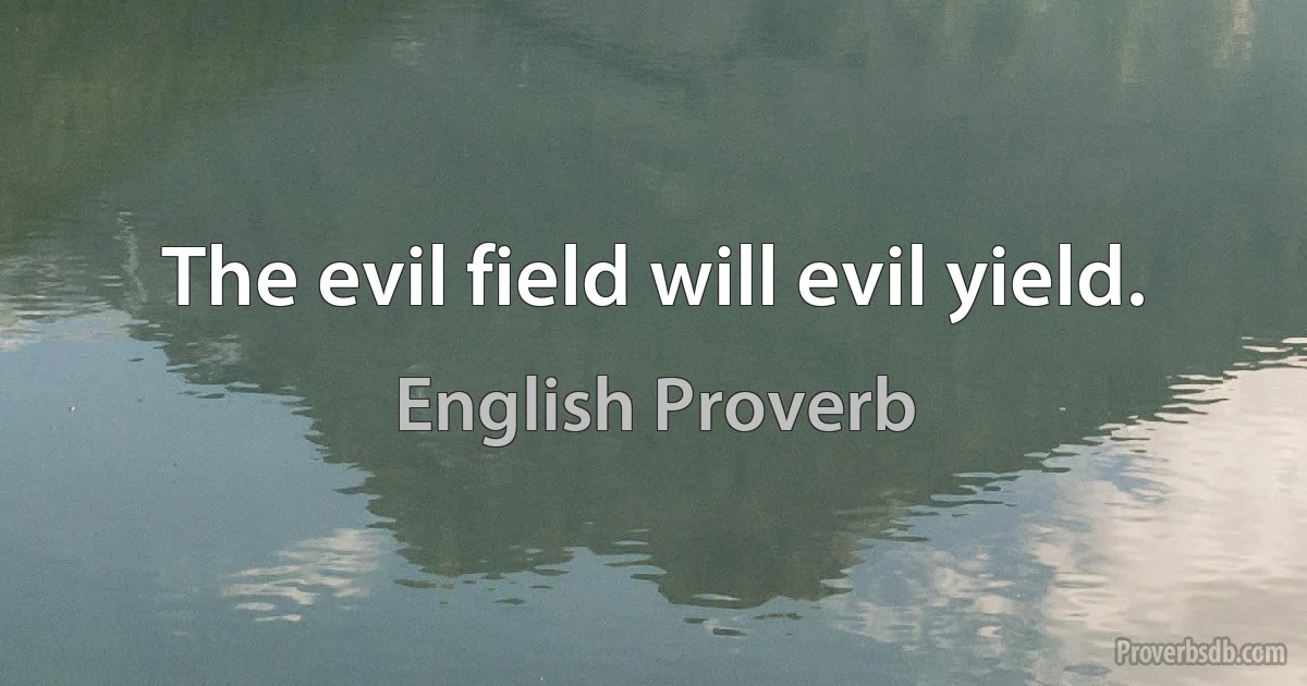 The evil field will evil yield. (English Proverb)