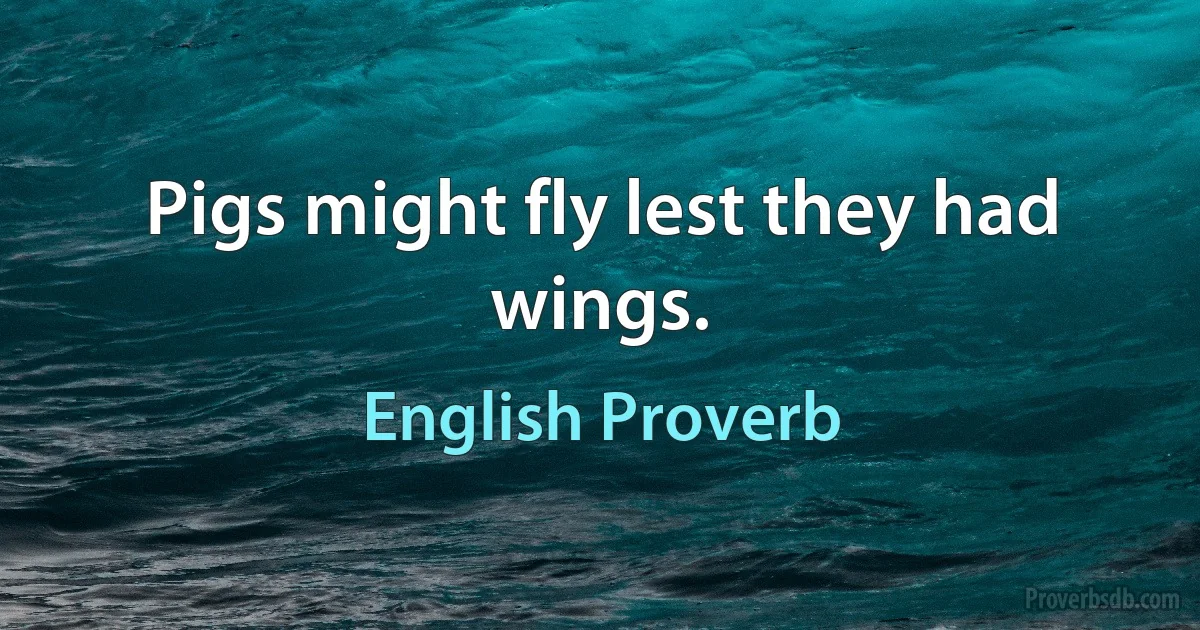 Pigs might fly lest they had wings. (English Proverb)