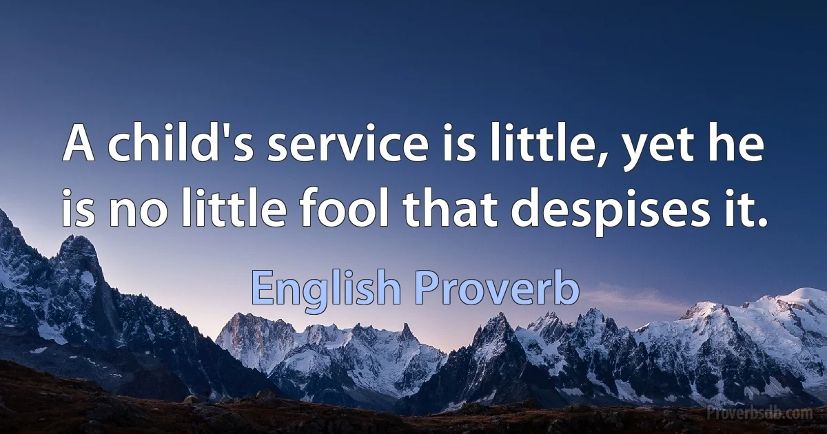 A child's service is little, yet he is no little fool that despises it. (English Proverb)