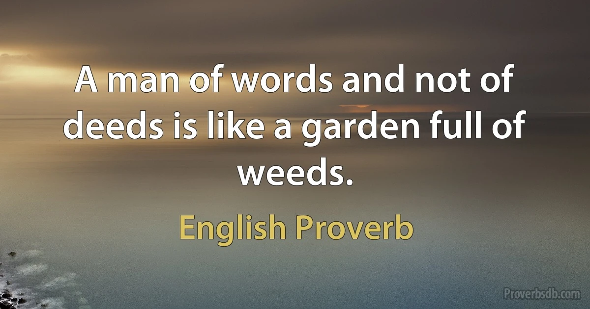 A man of words and not of deeds is like a garden full of weeds. (English Proverb)