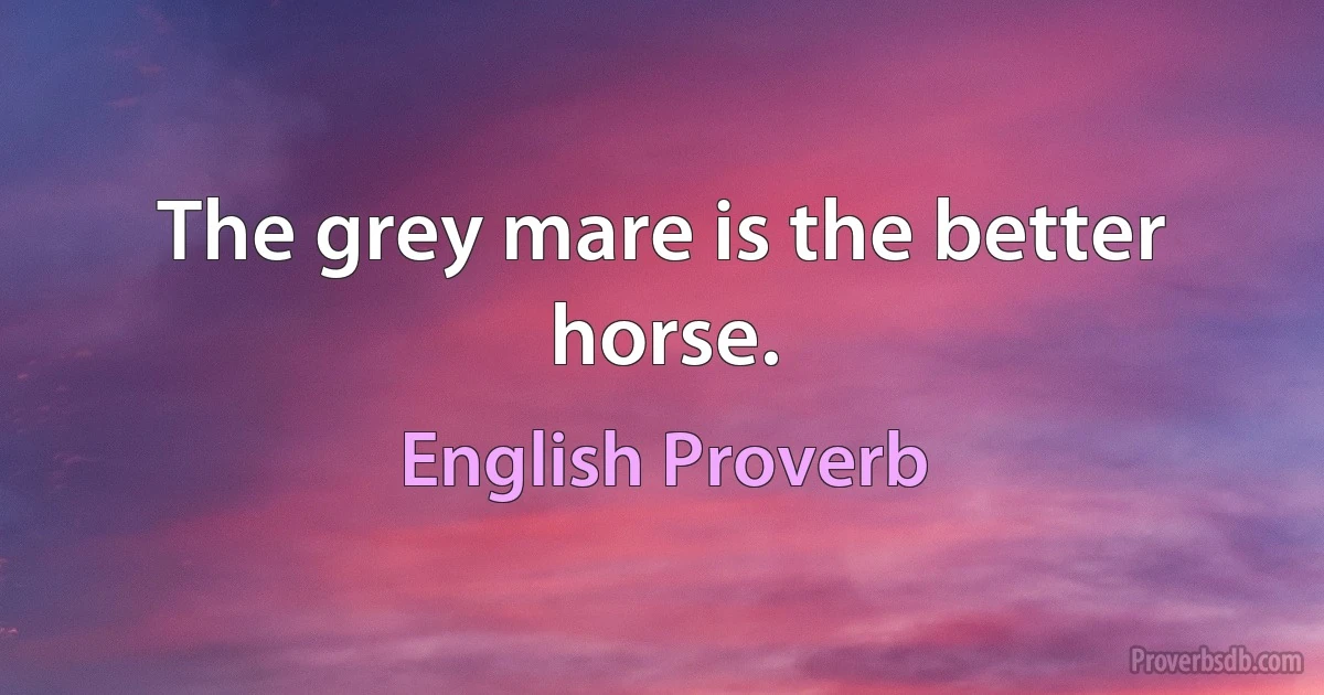 The grey mare is the better horse. (English Proverb)