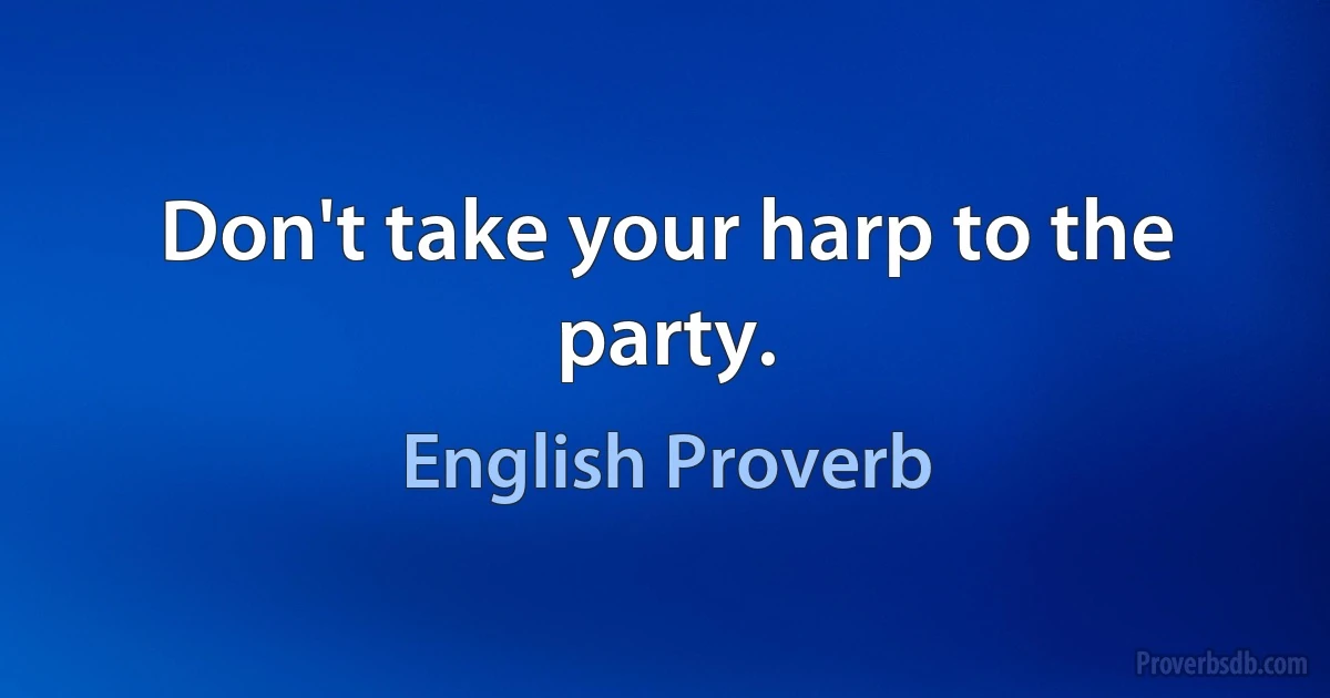 Don't take your harp to the party. (English Proverb)