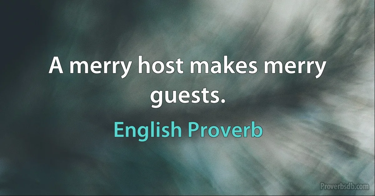 A merry host makes merry guests. (English Proverb)