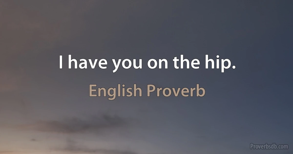 I have you on the hip. (English Proverb)