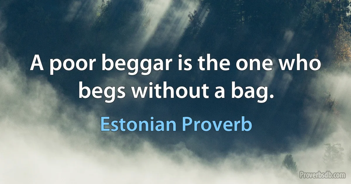 A poor beggar is the one who begs without a bag. (Estonian Proverb)