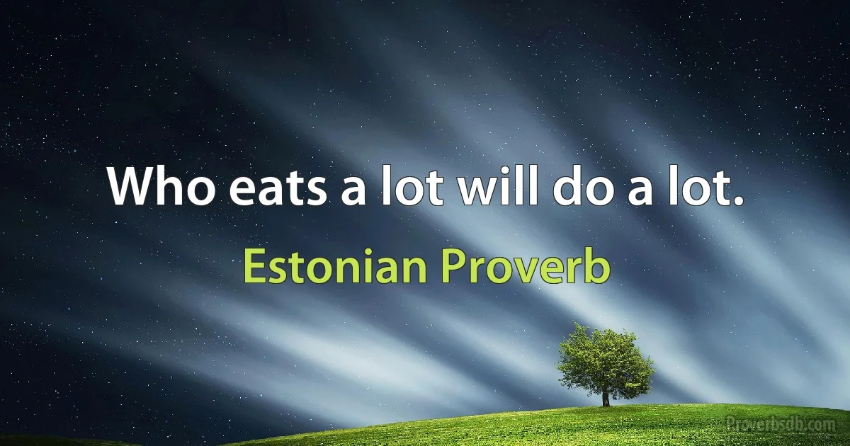 Who eats a lot will do a lot. (Estonian Proverb)