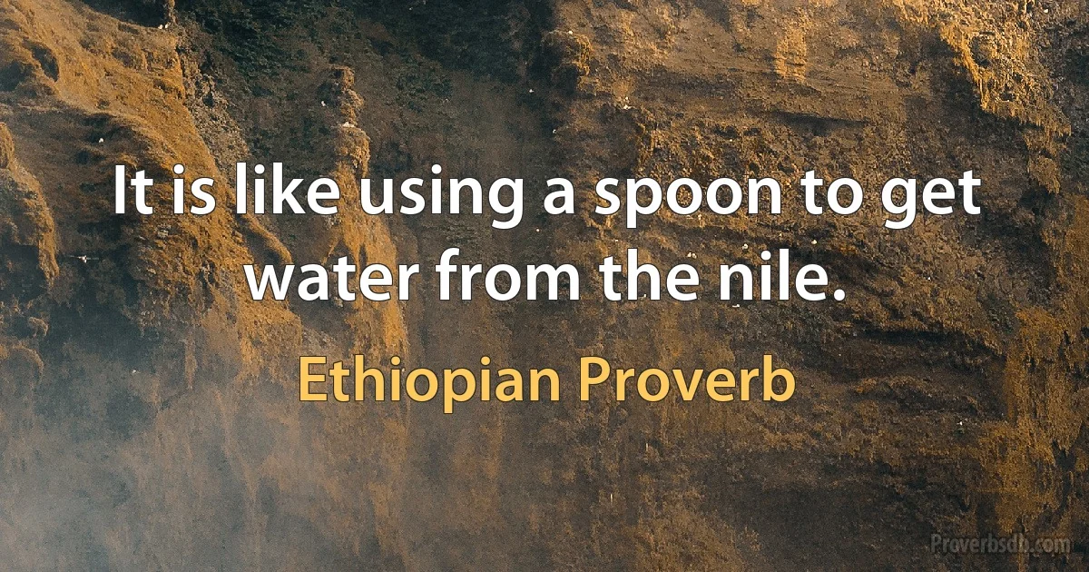 It is like using a spoon to get water from the nile. (Ethiopian Proverb)