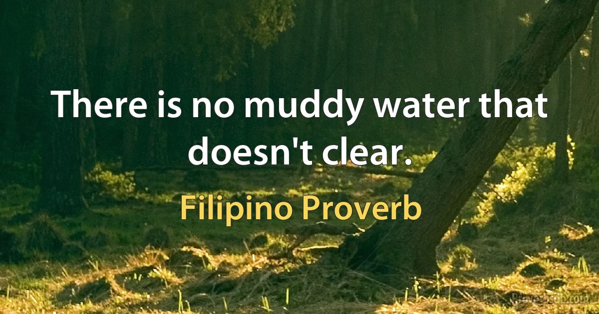 There is no muddy water that doesn't clear. (Filipino Proverb)