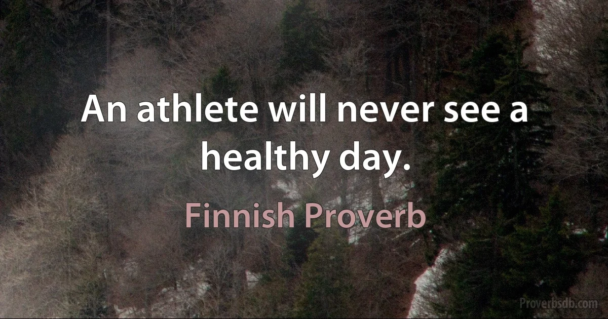 An athlete will never see a healthy day. (Finnish Proverb)