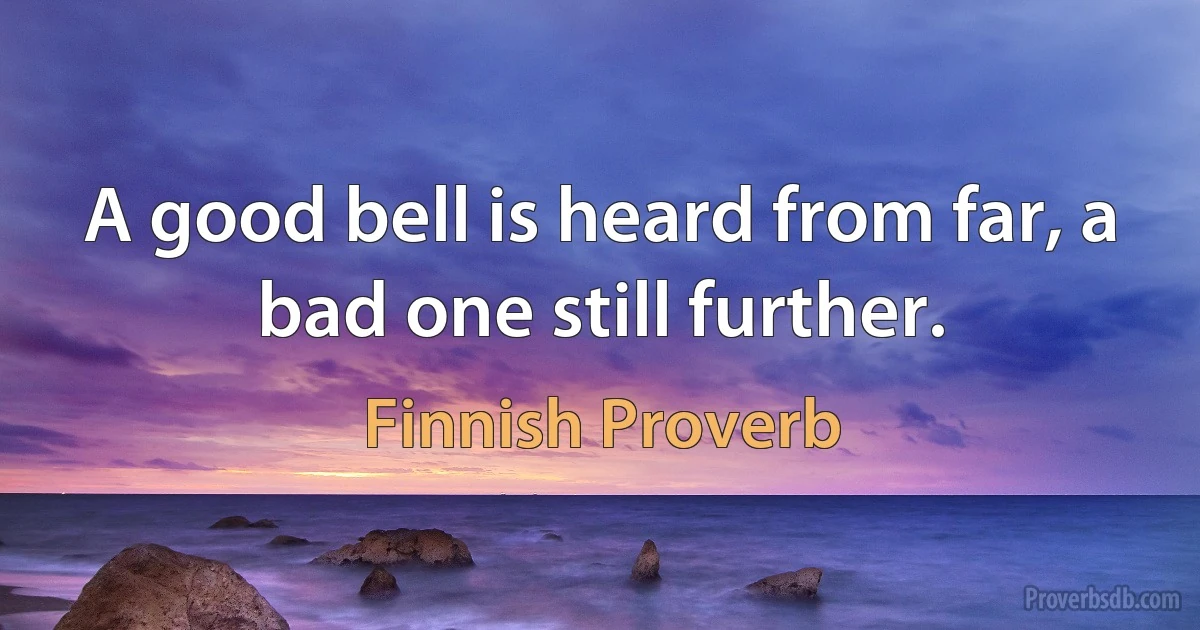 A good bell is heard from far, a bad one still further. (Finnish Proverb)