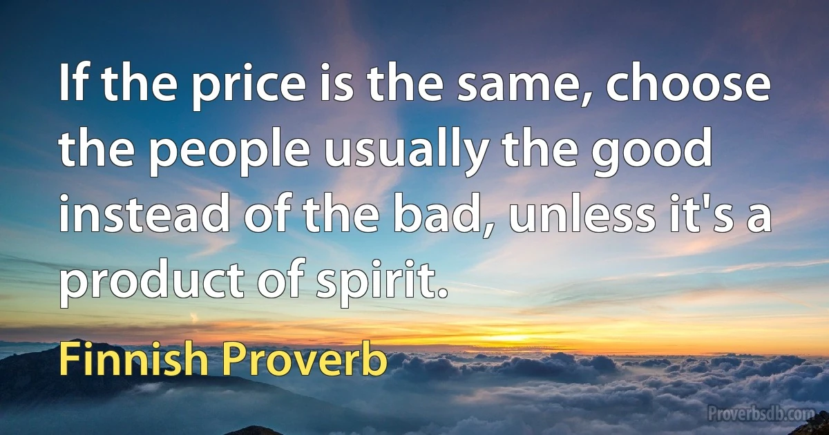 If the price is the same, choose the people usually the good instead of the bad, unless it's a product of spirit. (Finnish Proverb)