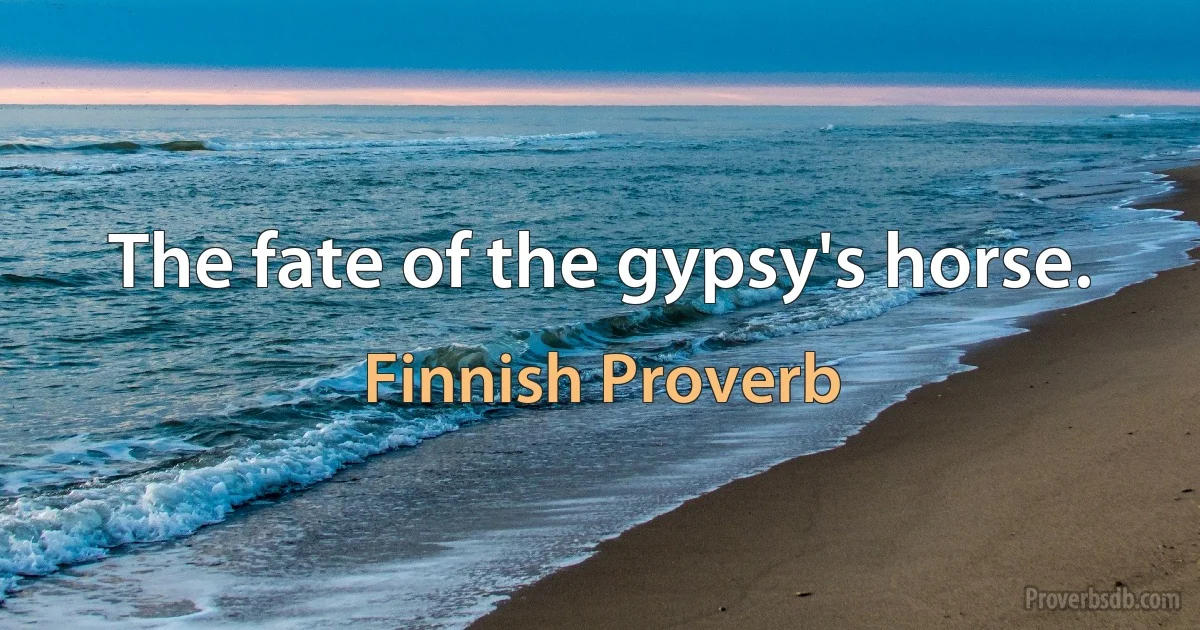 The fate of the gypsy's horse. (Finnish Proverb)