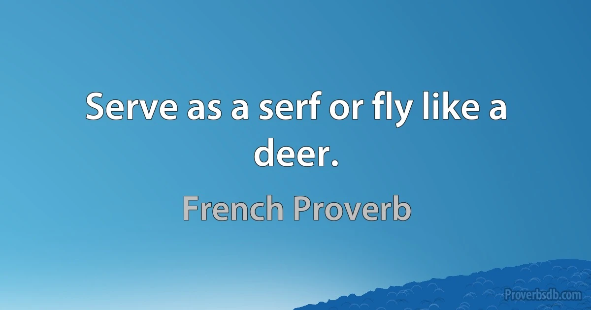 Serve as a serf or fly like a deer. (French Proverb)