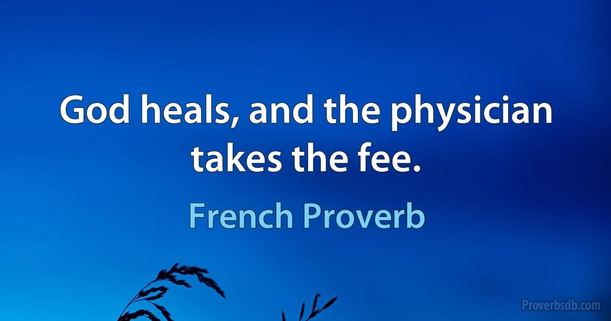 God heals, and the physician takes the fee. (French Proverb)