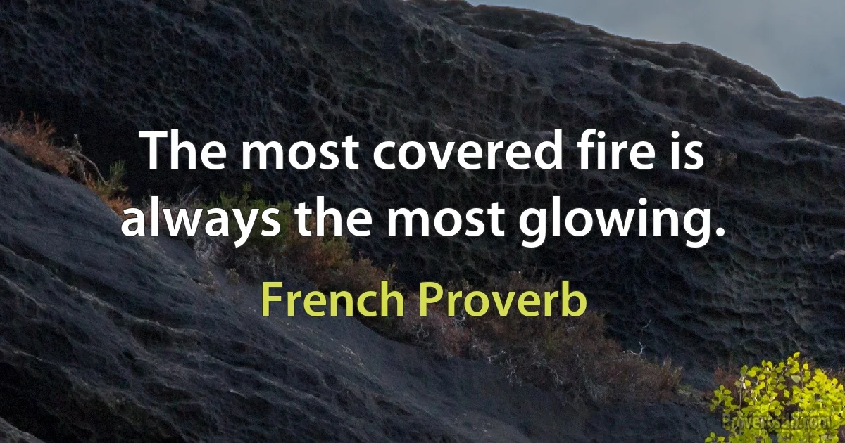 The most covered fire is always the most glowing. (French Proverb)