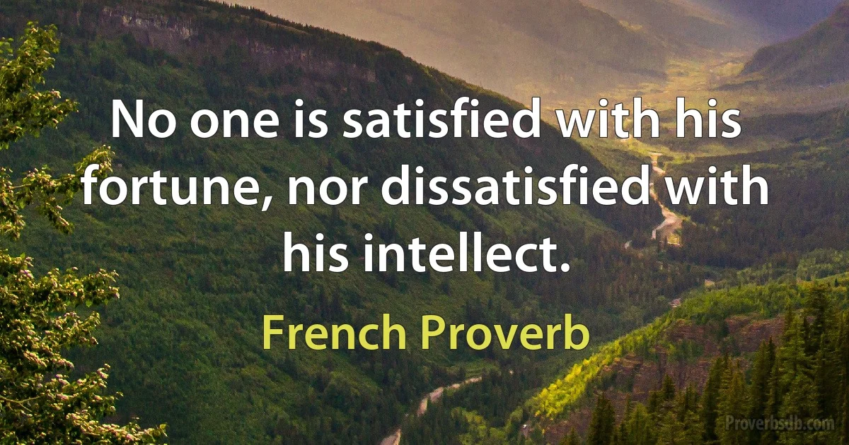 No one is satisfied with his fortune, nor dissatisfied with his intellect. (French Proverb)