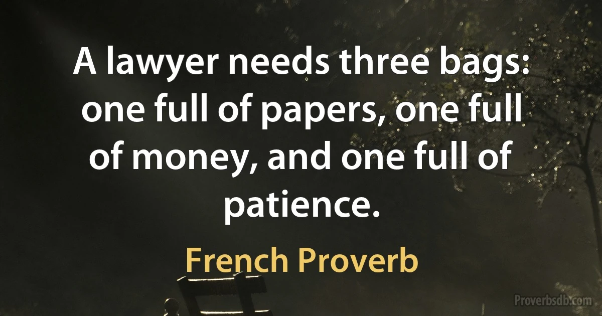 A lawyer needs three bags: one full of papers, one full of money, and one full of patience. (French Proverb)