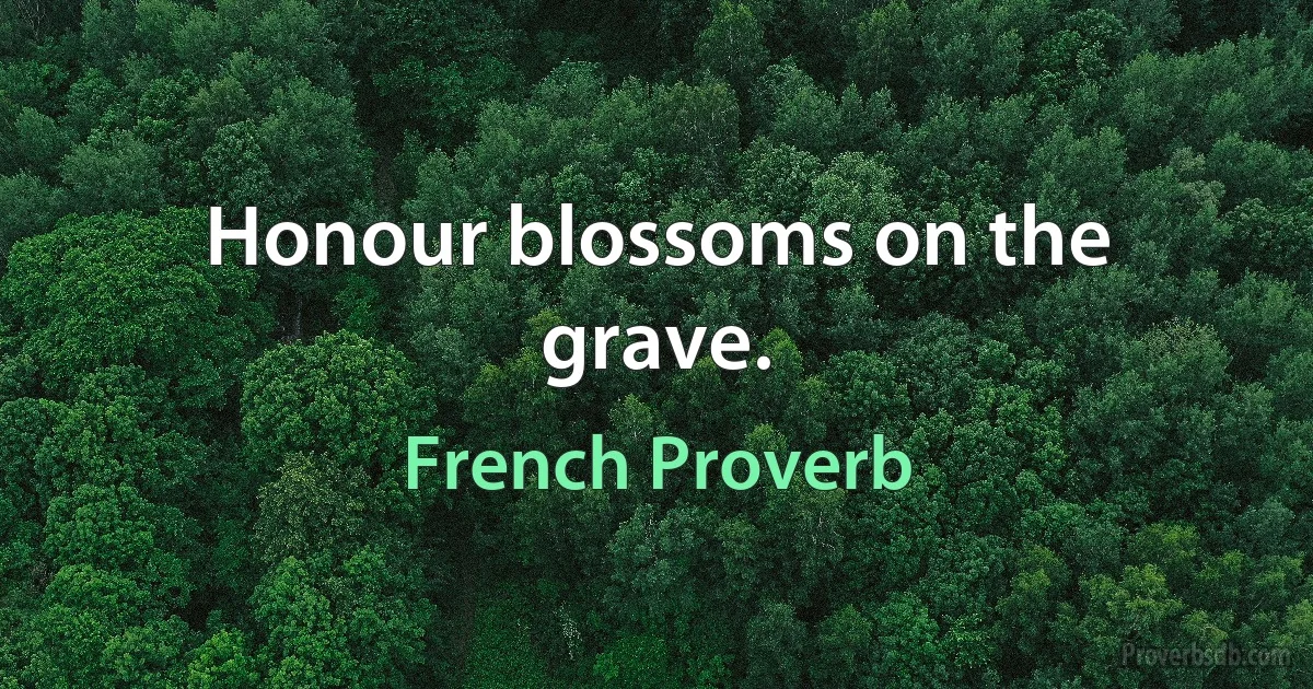 Honour blossoms on the grave. (French Proverb)