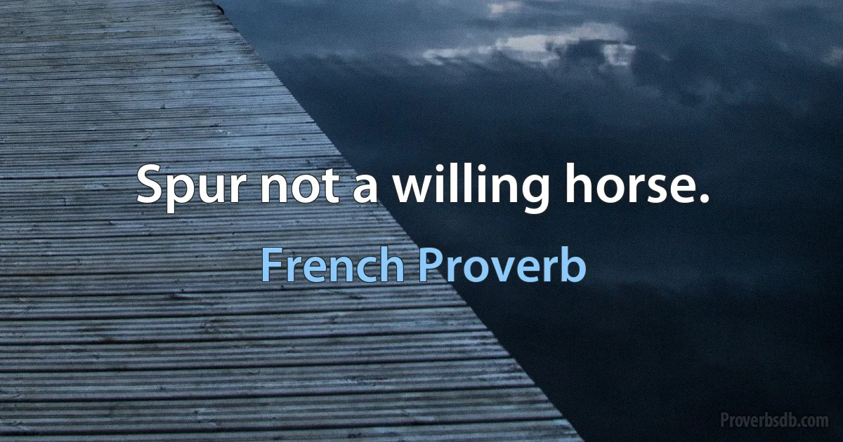 Spur not a willing horse. (French Proverb)