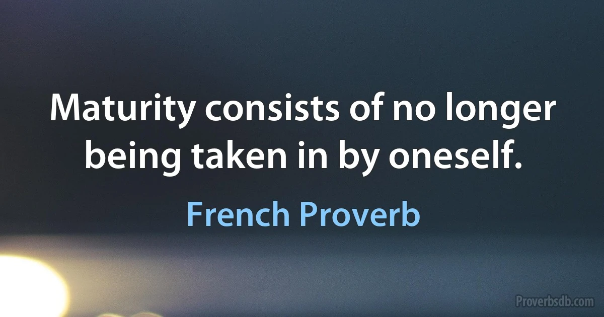 Maturity consists of no longer being taken in by oneself. (French Proverb)