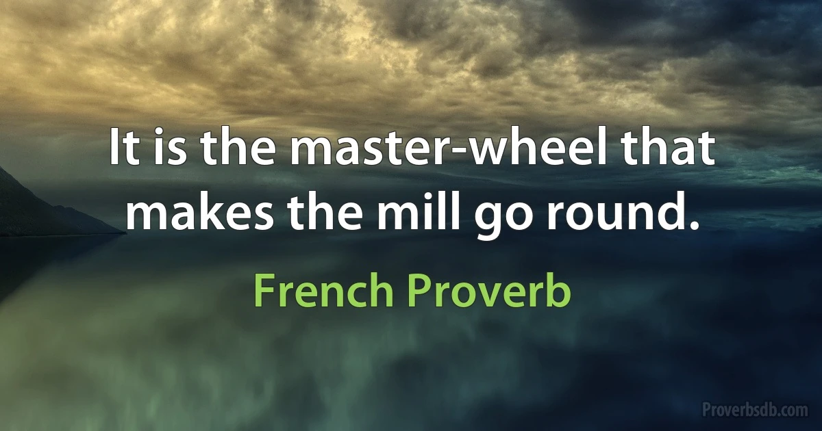 It is the master-wheel that makes the mill go round. (French Proverb)